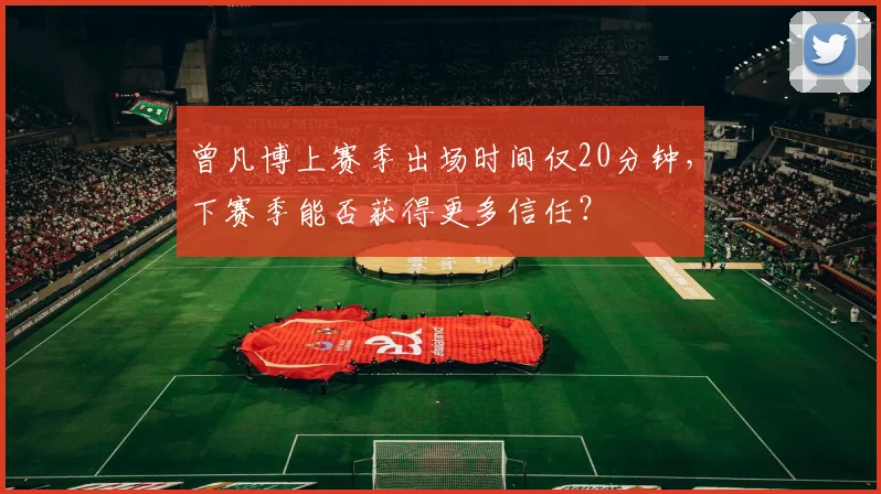 曾凡博上赛季出场时间仅20分钟,下赛季能否获得更多信任?