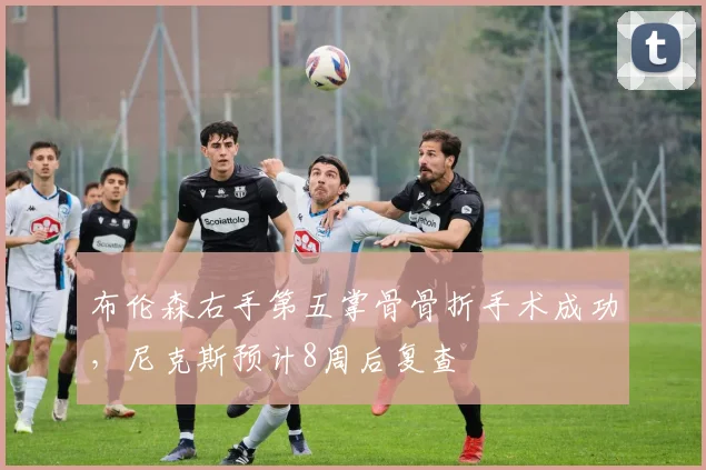 布伦森右手第五掌骨骨折手术成功,尼克斯预计8周后复查