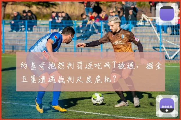 约基奇抱怨判罚连吃两T被逐，掘金卫冕遭遇裁判尺度危机？