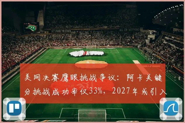 美网决赛鹰眼挑战争议：阿卡关键分挑战成功率仅33%，2027年或引入AI辅助系统