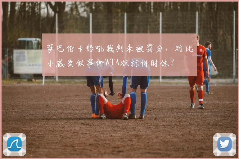 萨巴伦卡怒吼裁判未被罚分,对比小威类似事件WTA双标何时休?