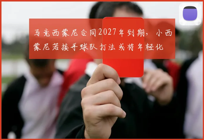 马竞西蒙尼合同2027年到期,小西蒙尼若接手球队打法或将年轻化