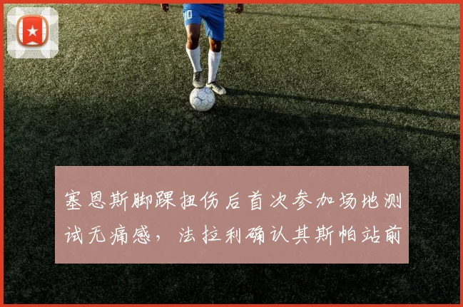 塞恩斯脚踝扭伤后首次参加场地测试无痛感，法拉利确认其斯帕站前可恢复九成状态