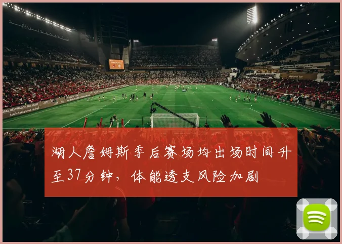 湖人詹姆斯季后赛场均出场时间升至37分钟，体能透支风险加剧