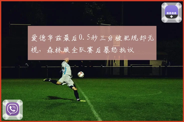 爱德华兹最后0.5秒三分被犯规却无视，森林狼全队赛后暴怒抗议