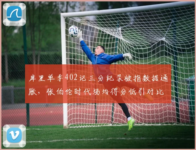 库里单季402记三分纪录被指数据通胀，张伯伦时代场均得分低引对比争议