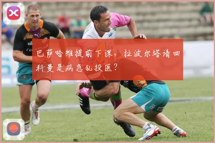 巴萨哈维提前下课,拉波尔塔请回科曼是病急乱投医?