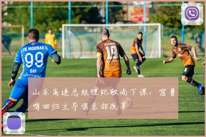 山东高速总经理纪敏尚下课,宫鲁鸣回归主导俱乐部改革