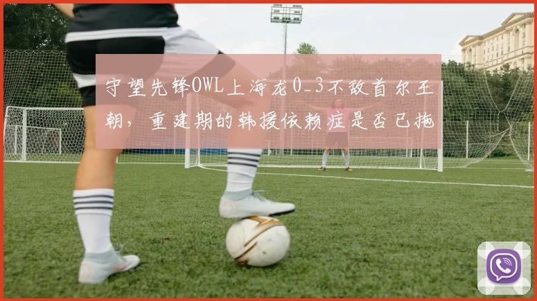 守望先锋OWL上海龙0_3不敌首尔王朝，重建期的韩援依赖症是否已拖垮全华班？