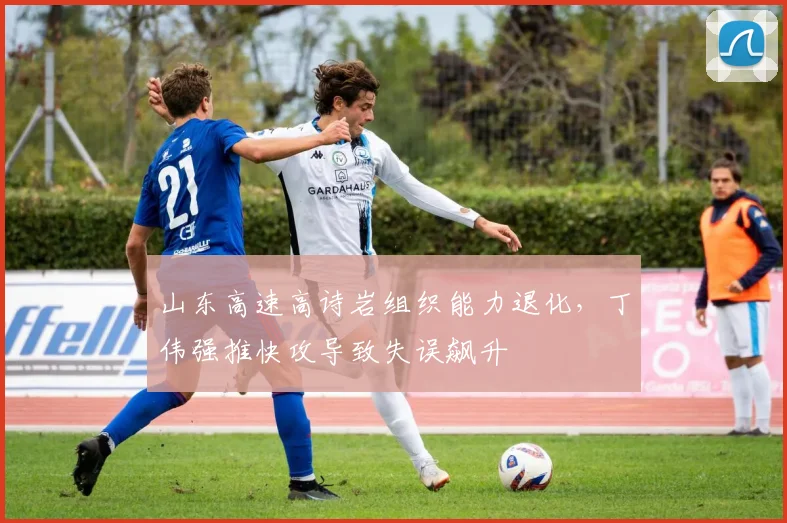 山东高速高诗岩组织能力退化，丁伟强推快攻导致失误飙升