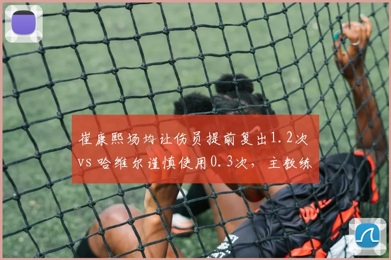 崔康熙场均让伤员提前复出1.2次 vs 哈维尔谨慎使用0.3次,主教练对伤兵管理策略的冒险度对比
