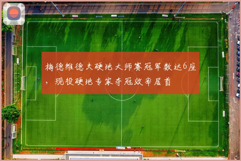 梅德维德夫硬地大师赛冠军数达6座，现役硬地专家夺冠效率居首